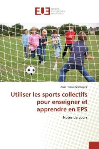 Carte Utiliser les sports collectifs pour enseigner et apprendre en EPS Jean-Francis Grehaigne