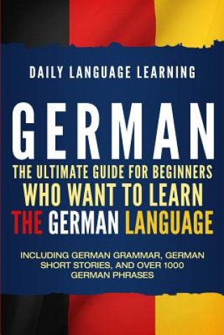 Könyv German: The Ultimate Guide for Beginners Who Want to Learn the German Language, Including German Grammar, German Short Stories Daily Language Learning
