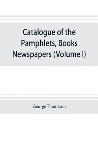 Könyv Catalogue of the pamphlets, books, newspapers, and manuscripts relating to the civil war, the commonwealth, and restoration (Volume I) 1640-1661 GEORGE THOMASON