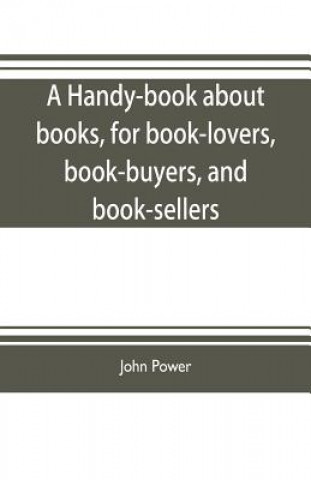Книга handy-book about books, for book-lovers, book-buyers, and book-sellers JOHN POWER