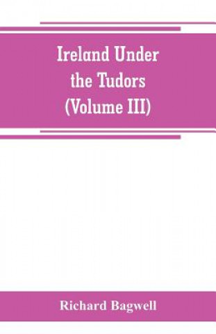 Carte Ireland under the Tudors; with a succinct account of the earlier history (Volume III) Richard Bagwell