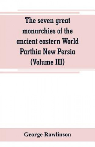 Книга seven great monarchies of the ancient eastern World Parthia New Persia (Volume III) George Rawlinson