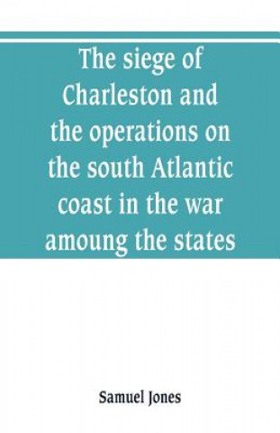 Kniha siege of Charleston and the operations on the south Atlantic coast in the war amoung the states Samuel Jones