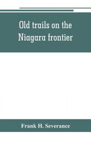 Kniha Old trails on the Niagara frontier Frank H. Severance