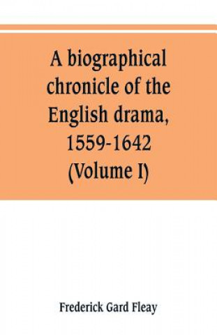 Kniha biographical chronicle of the English drama, 1559-1642 (Volume I) Frederick Gard Fleay