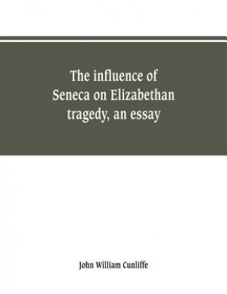 Carte influence of Seneca on Elizabethan tragedy, an essay John William Cunliffe