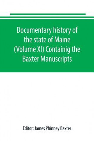 Kniha Documentary history of the state of Maine (Volume XI) Containig the Baxter Manuscripts JAME PHINNEY BAXTER