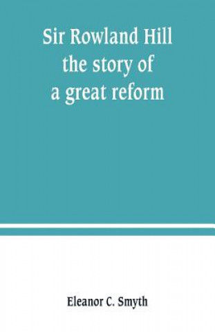 Könyv Sir Rowland Hill; the story of a great reform ELEANOR C. SMYTH