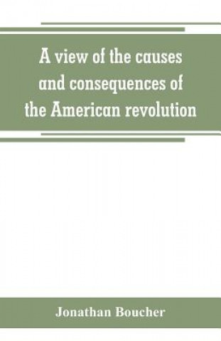 Könyv view of the causes and consequences of the American revolution; in thirteen discourses, preached in North America between the years 1763 and 1775 JONATHAN BOUCHER