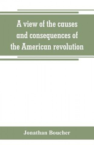 Book view of the causes and consequences of the American revolution; in thirteen discourses, preached in North America between the years 1763 and 1775 JONATHAN BOUCHER