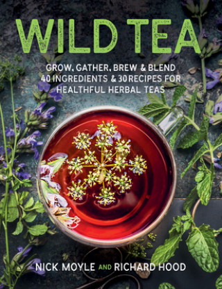 Carte Wild Tea: Grow, Gather, Brew & Blend 40 Ingredients & 30 Recipes for Healthful Herbal Teas Nick Moyle