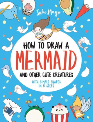 Carte How to Draw a Mermaid and Other Cute Creatures with Simple Shapes in 5 Steps Lulu Mayo