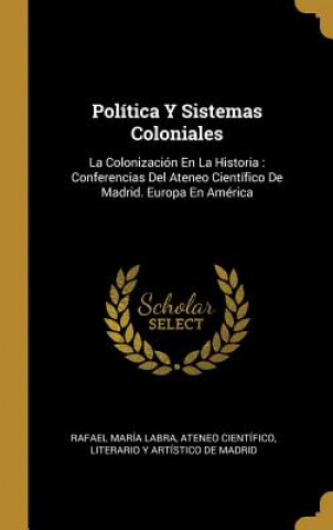 Könyv Política Y Sistemas Coloniales: La Colonización En La Historia: Conferencias Del Ateneo Científico De Madrid. Europa En América Rafael Maria Labra