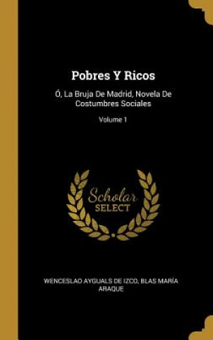 Könyv Pobres Y Ricos: Ó, La Bruja De Madrid, Novela De Costumbres Sociales; Volume 1 Wenceslao Ayguals De Izco