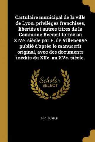 Buch Cartulaire municipal de la ville de Lyon, priviléges franchises, libertés et autres titres de la Commune Recueil formé au XIVe. si?cle par E. de Ville M. C. Guigue