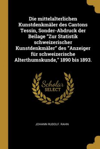 Kniha Die Mittelalterlichen Kunstdenkmäler Des Cantons Tessin, Sonder-Abdruck Der Beilage Zur Statistik Schweizerischer Kunstdenkmäler Des Anzeiger Für Schw Johann Rudolf Rahn