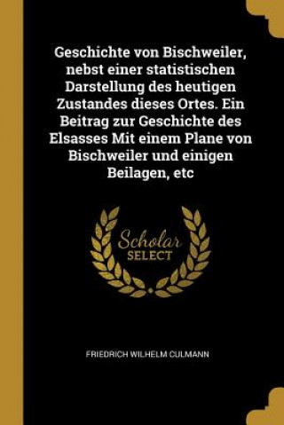 Livre Geschichte Von Bischweiler, Nebst Einer Statistischen Darstellung Des Heutigen Zustandes Dieses Ortes. Ein Beitrag Zur Geschichte Des Elsasses Mit Ein Friedrich Wilhelm Culmann