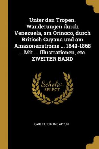 Kniha Unter Den Tropen. Wanderungen Durch Venezuela, Am Orinoco, Durch Britisch Guyana Und Am Amazonenstrome ... 1849-1868 ... Mit ... Illustrationen, Etc. Carl Ferdinand Appun