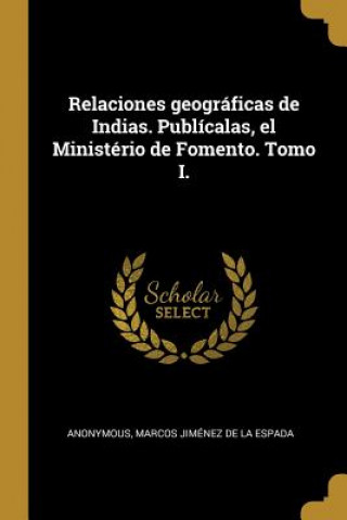 Kniha Relaciones geográficas de Indias. Publícalas, el Ministério de Fomento. Tomo I. Marcos Jimenez De La Espada