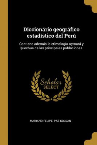 Könyv Diccionário geográfico estadístico del Perú: Contiene además la etimología Aymará y Quechua de las principales poblaciones. Mariano Felipe Paz Soldan
