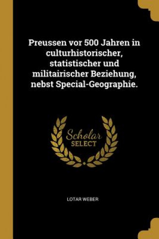 Książka Preussen VOR 500 Jahren in Culturhistorischer, Statistischer Und Militairischer Beziehung, Nebst Special-Geographie. Lotar Weber