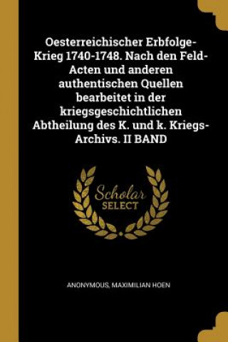 Knjiga Oesterreichischer Erbfolge-Krieg 1740-1748. Nach Den Feld-Acten Und Anderen Authentischen Quellen Bearbeitet in Der Kriegsgeschichtlichen Abtheilung D Maximilian Hoen