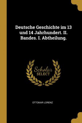 Könyv Deutsche Geschichte Im 13 Und 14 Jahrhundert. II. Bandes. I. Abtheilung. Ottokar Lorenz