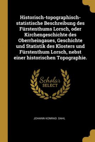 Kniha Historisch-Topographisch-Statistische Beschreibung Des Fürstenthums Lorsch, Oder Kirchengeschichte Des Oberrheingaues, Geschichte Und Statistik Des Kl Johann Konrad Dahl