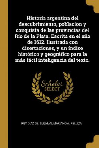 Könyv Historia argentina del descubrimiento, poblacion y conquista de las provincias del Río de la Plata. Escrita en el a?o de 1612. Ilustrada con disertaci Ruy Diaz De Guzman