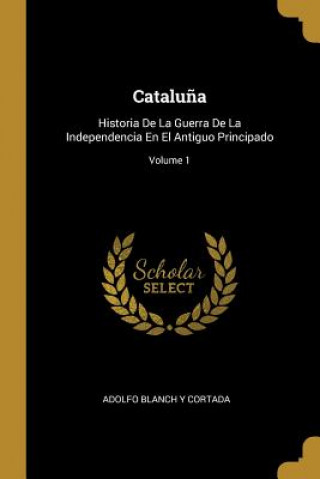 Carte Catalu?a: Historia De La Guerra De La Independencia En El Antiguo Principado; Volume 1 Adolfo Blanch y. Cortada