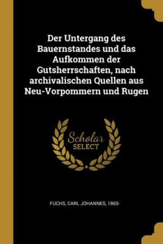 Książka Der Untergang Des Bauernstandes Und Das Aufkommen Der Gutsherrschaften, Nach Archivalischen Quellen Aus Neu-Vorpommern Und Rugen Carl Johannes Fuchs