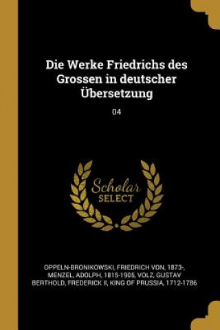 Carte Die Werke Friedrichs Des Grossen in Deutscher Übersetzung: 04 Friedrich von Oppeln-Bronikowski