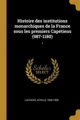 Könyv Histoire des institutions monarchiques de la France sous les premiers Capétiens (987-1180): 1 Achille Luchaire