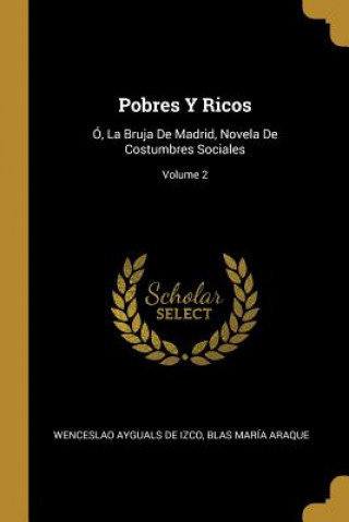 Carte Pobres Y Ricos: Ó, La Bruja De Madrid, Novela De Costumbres Sociales; Volume 2 Wenceslao Ayguals De Izco