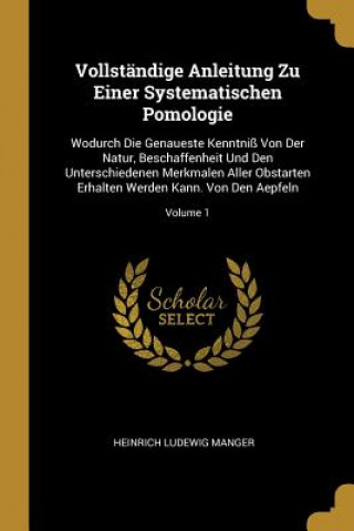 Könyv Vollständige Anleitung Zu Einer Systematischen Pomologie: Wodurch Die Genaueste Kenntniß Von Der Natur, Beschaffenheit Und Den Unterschiedenen Merkmal Heinrich Ludewig Manger