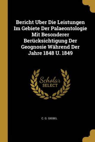 Carte Bericht Uber Die Leistungen Im Gebiete Der Palaeontologie Mit Besonderer Berücksichtigung Der Geognosie Während Der Jahre 1848 U. 1849 C. G. Giebel