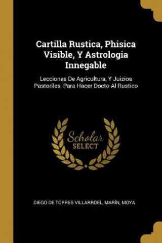 Kniha Cartilla Rustica, Phisica Visible, Y Astrologia Innegable: Lecciones De Agricultura, Y Juizios Pastoriles, Para Hacer Docto Al Rustico Marin