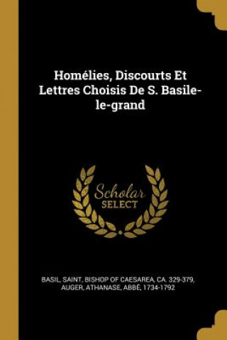 Könyv Homélies, Discourts Et Lettres Choisis De S. Basile-le-grand Saint Bishop of Caesarea Basil