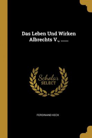 Kniha Das Leben Und Wirken Albrechts V., ...... Ferdinand Keck