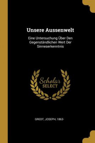 Kniha Unsere Aussenwelt: Eine Untersuchung Über Den Gegenständlichen Wert Der Sinneserkenntnis Joseph Gredt