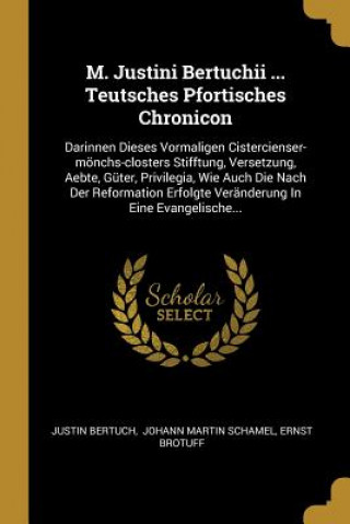 Kniha M. Justini Bertuchii ... Teutsches Pfortisches Chronicon: Darinnen Dieses Vormaligen Cistercienser-Mönchs-Closters Stifftung, Versetzung, Aebte, Güter Justin Bertuch