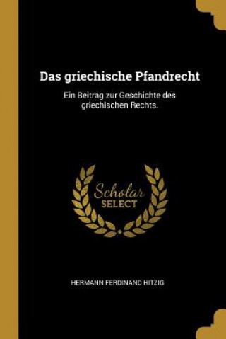 Книга Das Griechische Pfandrecht: Ein Beitrag Zur Geschichte Des Griechischen Rechts. Hermann Ferdinand Hitzig