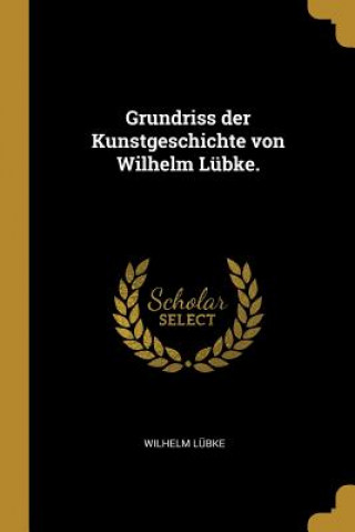 Livre Grundriss Der Kunstgeschichte Von Wilhelm Lübke. Wilhelm Lubke