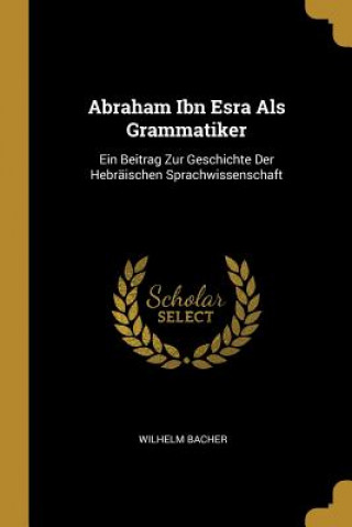 Buch Abraham Ibn Esra ALS Grammatiker: Ein Beitrag Zur Geschichte Der Hebräischen Sprachwissenschaft Wilhelm Bacher