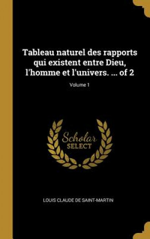 Kniha Tableau naturel des rapports qui existent entre Dieu, l'homme et l'univers. ... of 2; Volume 1 Louis Claude De Saint-Martin