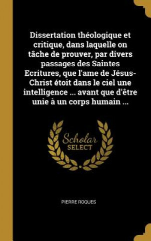 Книга Dissertation théologique et critique, dans laquelle on tâche de prouver, par divers passages des Saintes Ecritures, que l'ame de Jésus-Christ étoit da Pierre Roques