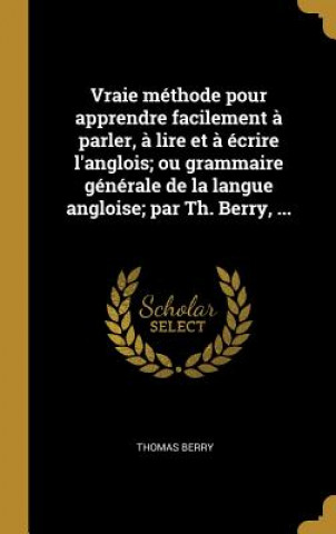 Kniha Vraie méthode pour apprendre facilement ? parler, ? lire et ? écrire l'anglois; ou grammaire générale de la langue angloise; par Th. Berry, ... Thomas Berry