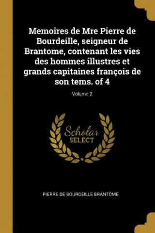Könyv Memoires de Mre Pierre de Bourdeille, seigneur de Brantome, contenant les vies des hommes illustres et grands capitaines françois de son tems. of 4; V Pierre De Bourdeille Brantome