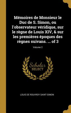 Knjiga Mémoires de Monsieur le Duc de S. Simon, ou l'observateur véridique, sur le r?gne de Louis XIV, & sur les premi?res époques des r?gnes suivans. ... of Louis De Rouvroy Saint-Simon