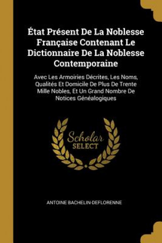Könyv État Présent De La Noblesse Française Contenant Le Dictionnaire De La Noblesse Contemporaine: Avec Les Armoiries Décrites, Les Noms, Qualités Et Domic Antoine Bachelin-Deflorenne